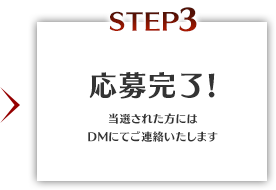 STEP3 応募完了! 当選された方にはDMにてご連絡いたします